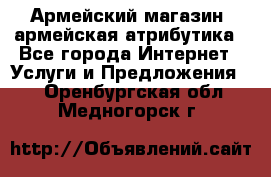 Армейский магазин ,армейская атрибутика - Все города Интернет » Услуги и Предложения   . Оренбургская обл.,Медногорск г.